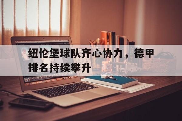关于纽伦堡球队齐心协力,德甲排名持续攀升的信息 关于纽伦堡球队齐心协力,德甲排名持续攀升的信息